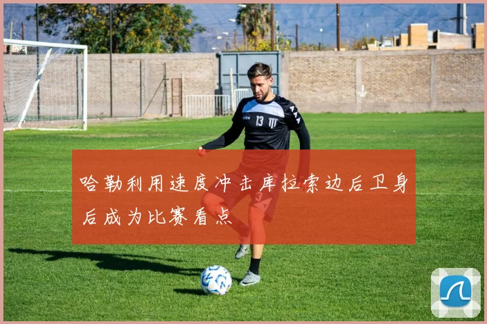 哈勒利用速度冲击库拉索边后卫身后成为比赛看点