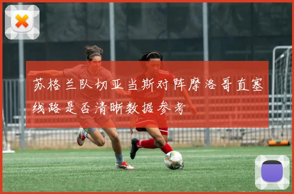 苏格兰队切亚当斯对阵摩洛哥直塞线路是否清晰数据参考