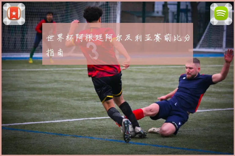 世界杯阿根廷阿尔及利亚赛前比分指南