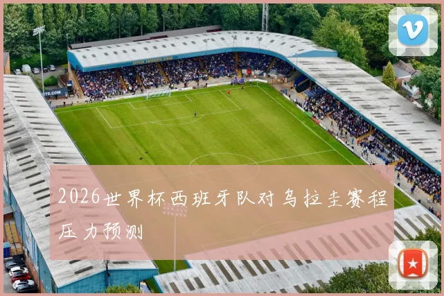 2026世界杯西班牙队对乌拉圭赛程压力预测