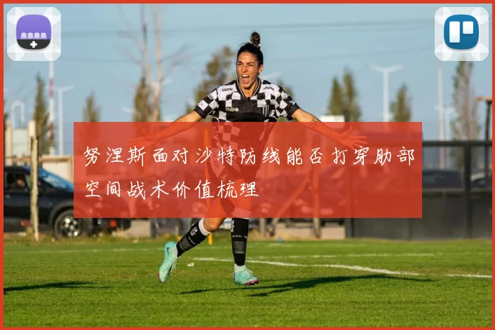 努涅斯面对沙特防线能否打穿肋部空间战术价值梳理