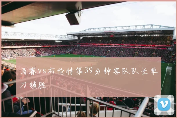 马赛vs布伦特第39分钟客队队长单刀锁胜