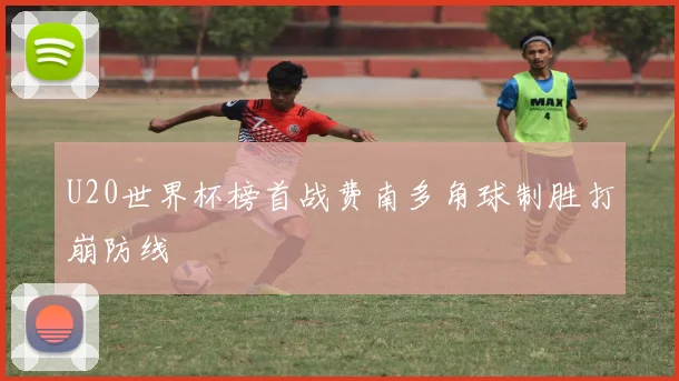 U20世界杯榜首战费南多角球制胜打崩防线