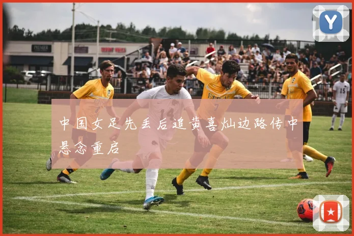 中国女足先丢后追黄喜灿边路传中悬念重启