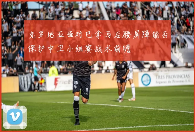 克罗地亚面对巴拿马后腰屏障能否保护中卫小组赛战术前瞻
