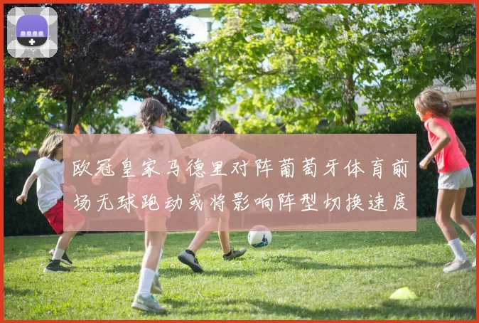 欧冠皇家马德里对阵葡萄牙体育前场无球跑动或将影响阵型切换速度