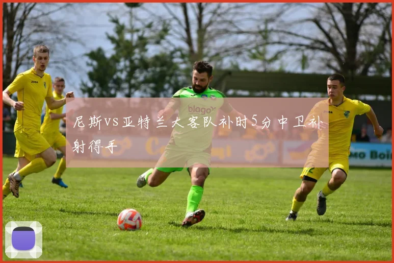 尼斯vs亚特兰大客队补时5分中卫补射得手