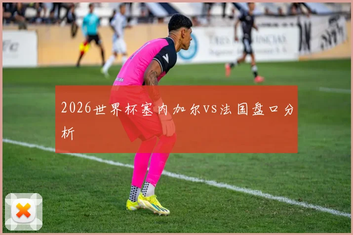 2026世界杯塞内加尔vs法国盘口分析