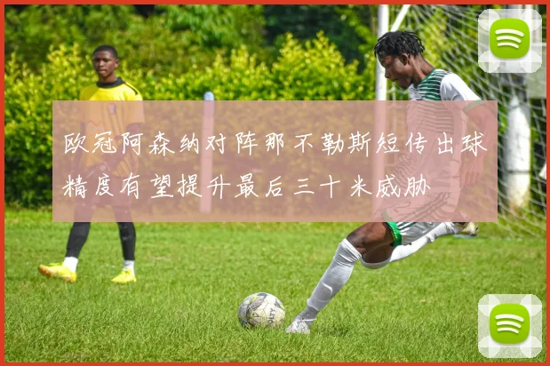 欧冠阿森纳对阵那不勒斯短传出球精度有望提升最后三十米威胁
