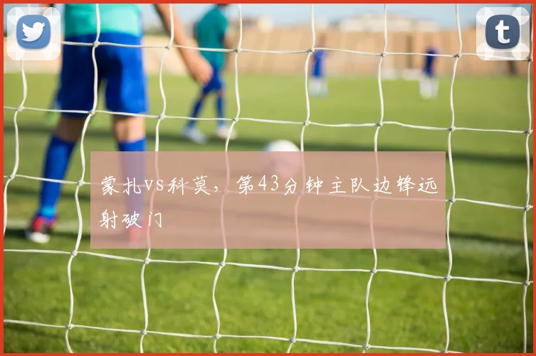 蒙扎vs科莫,第43分钟主队边锋远射破门