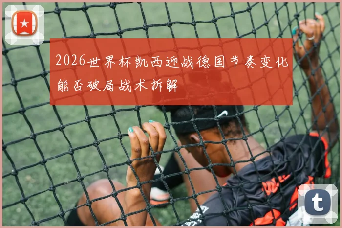 2026世界杯凯西迎战德国节奏变化能否破局战术拆解