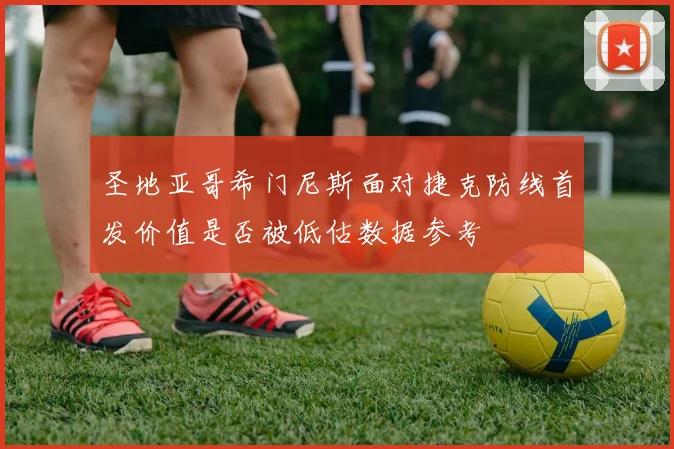 圣地亚哥希门尼斯面对捷克防线首发价值是否被低估数据参考