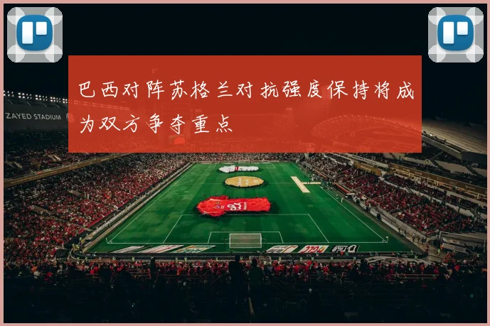 巴西对阵苏格兰对抗强度保持将成为双方争夺重点
