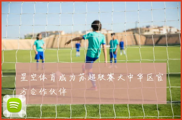 星空体育成为苏超联赛大中华区官方合作伙伴