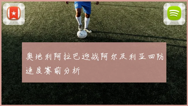 奥地利阿拉巴迎战阿尔及利亚回防速度赛前分析