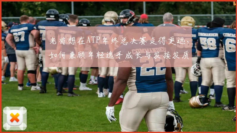 老将想在ATP年终总决赛走得更远，如何兼顾年轻选手成长与发接发质量