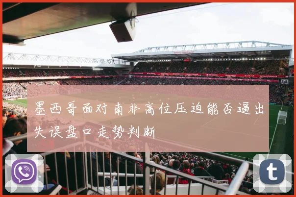 墨西哥面对南非高位压迫能否逼出失误盘口走势判断