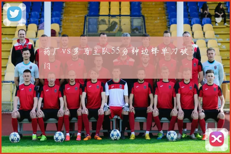 药厂vs罗马主队55分钟边锋单刀破门