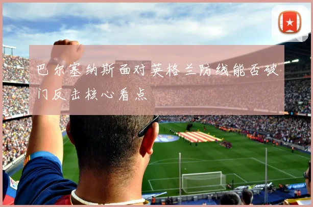 巴尔塞纳斯面对英格兰防线能否破门反击核心看点