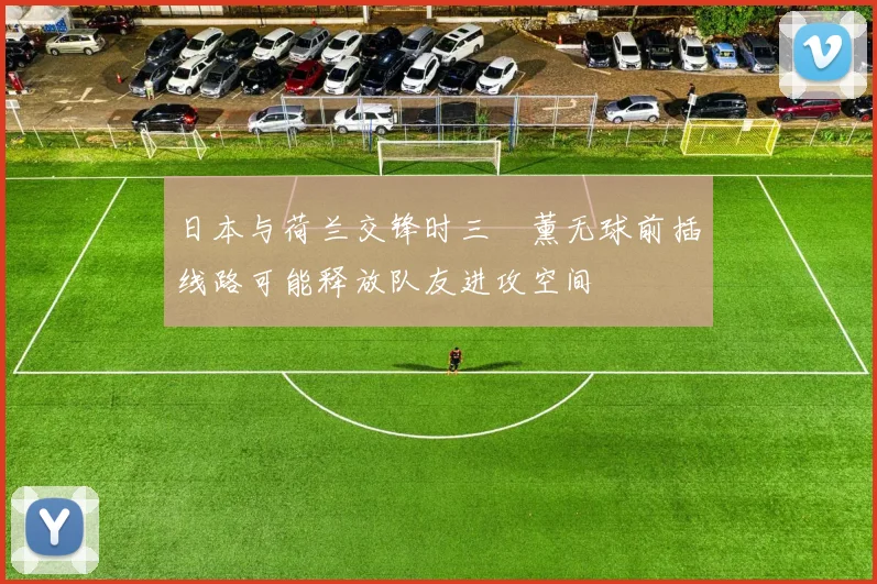 日本与荷兰交锋时三笘薰无球前插线路可能释放队友进攻空间