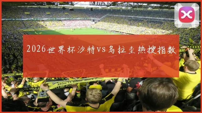 2026世界杯沙特vs乌拉圭热搜指数