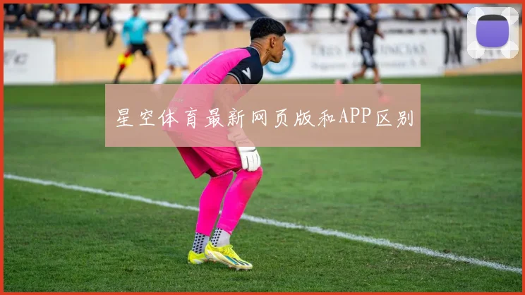 星空体育最新网页版和APP区别