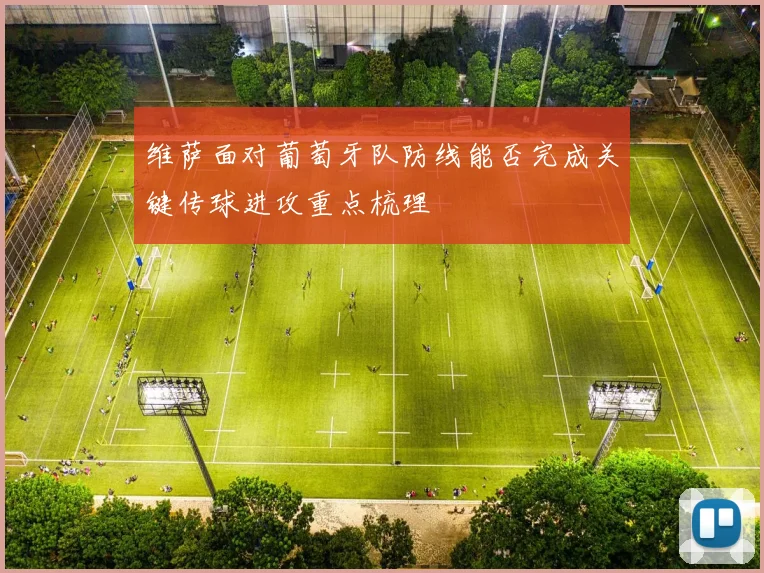 维萨面对葡萄牙队防线能否完成关键传球进攻重点梳理