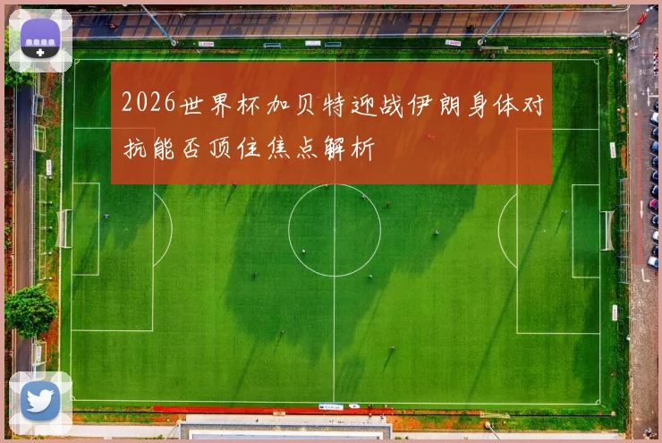 2026世界杯加贝特迎战伊朗身体对抗能否顶住焦点解析