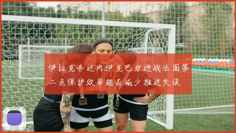 伊拉克齐达内伊克巴尔迎战法国第二点保护效率能否减少推进失误