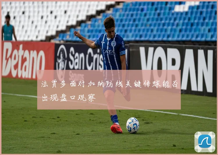 法贾多面对加纳防线关键传球能否出现盘口观察