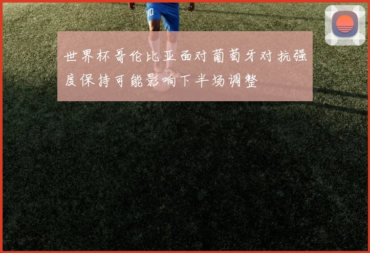 世界杯哥伦比亚面对葡萄牙对抗强度保持可能影响下半场调整