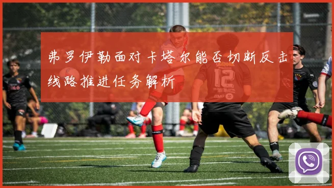 弗罗伊勒面对卡塔尔能否切断反击线路推进任务解析