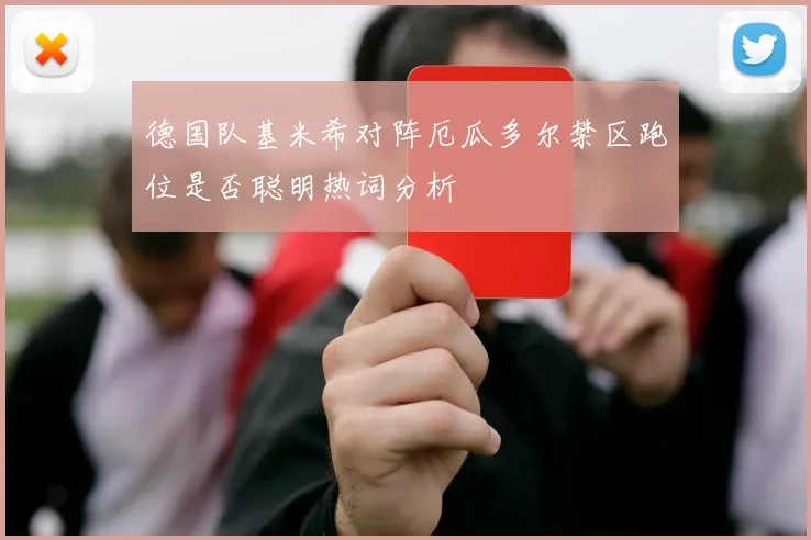 德国队基米希对阵厄瓜多尔禁区跑位是否聪明热词分析