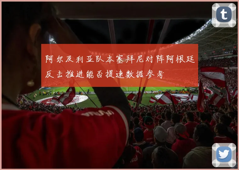阿尔及利亚队本塞拜尼对阵阿根廷反击推进能否提速数据参考
