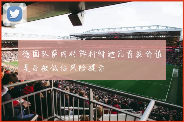 德国队萨内对阵科特迪瓦首发价值是否被低估风险提示